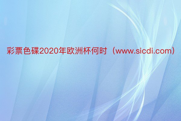 彩票色碟2020年欧洲杯何时（www.sicdi.com）