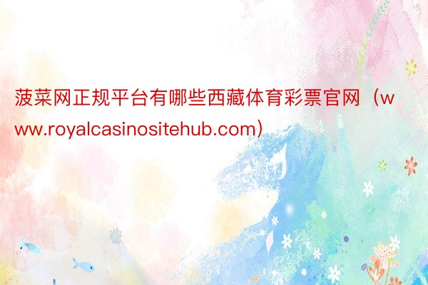 菠菜网正规平台有哪些西藏体育彩票官网（www.royalcasinositehub.com）