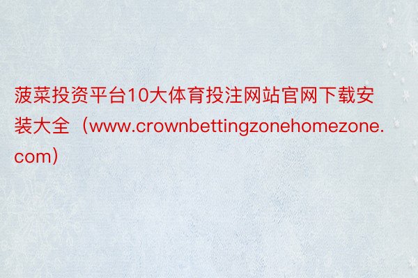 菠菜投资平台10大体育投注网站官网下载安装大全（www.crownbettingzonehomezone.com）