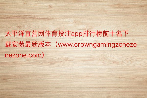 太平洋直营网体育投注app排行榜前十名下载安装最新版本（www.crowngamingzonezonezone.com）