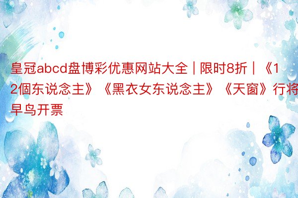 皇冠abcd盘博彩优惠网站大全 | 限时8折 | 《12個东说念主》《黑衣女东说念主》《天窗》行将早鸟开票