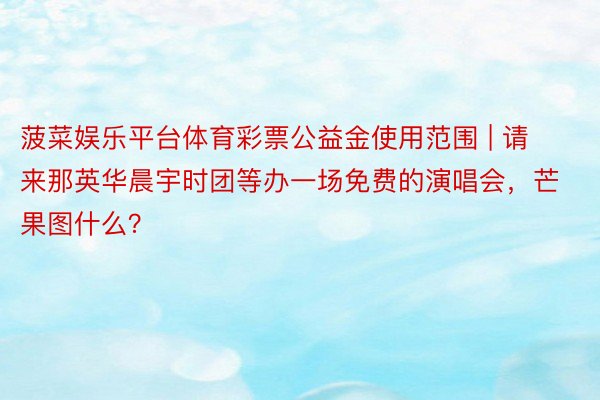 菠菜娱乐平台体育彩票公益金使用范围 | 请来那英华晨宇时团等办一场免费的演唱会，芒果图什么？