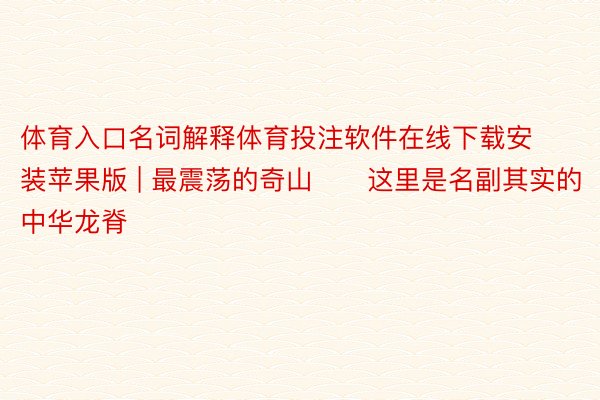 体育入口名词解释体育投注软件在线下载安装苹果版 | 最震荡的奇山❗️这里是名副其实的中华龙脊