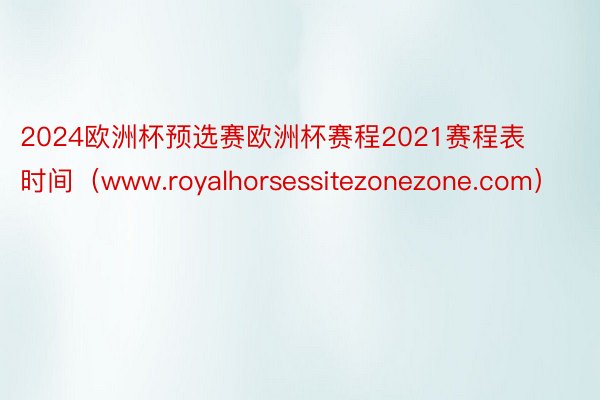 2024欧洲杯预选赛欧洲杯赛程2021赛程表时间（www.royalhorsessitezonezone.com）