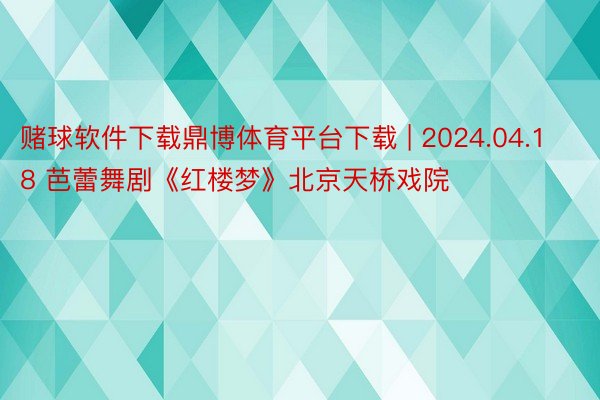 赌球软件下载鼎博体育平台下载 | 2024.04.18 芭蕾舞剧《红楼梦》北京天桥戏院