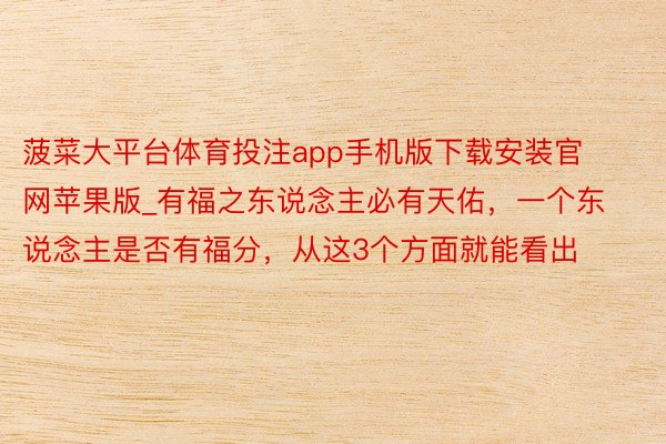 菠菜大平台体育投注app手机版下载安装官网苹果版_有福之东说念主必有天佑，一个东说念主是否有福分，从这3个方面就能看出