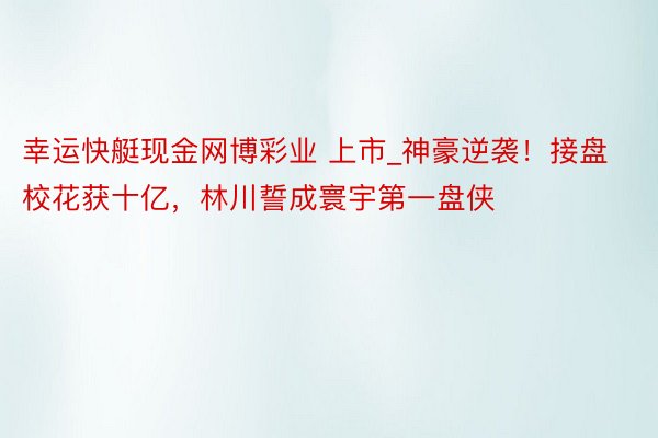 幸运快艇现金网博彩业 上市_神豪逆袭！接盘校花获十亿，林川誓成寰宇第一盘侠