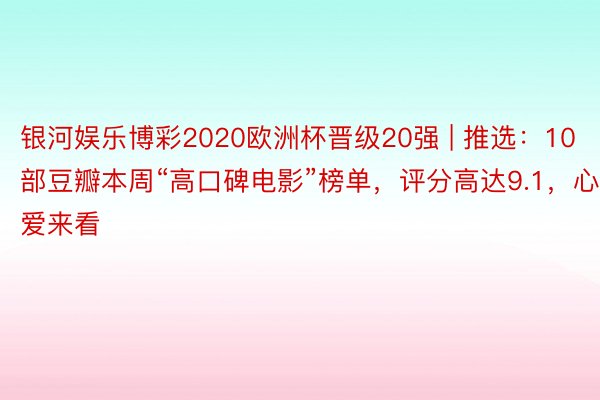 银河娱乐博彩2020欧洲杯晋级20强 | 推选：10部豆瓣本周“高口碑电影”榜单，评分高达9.1，心爱来看