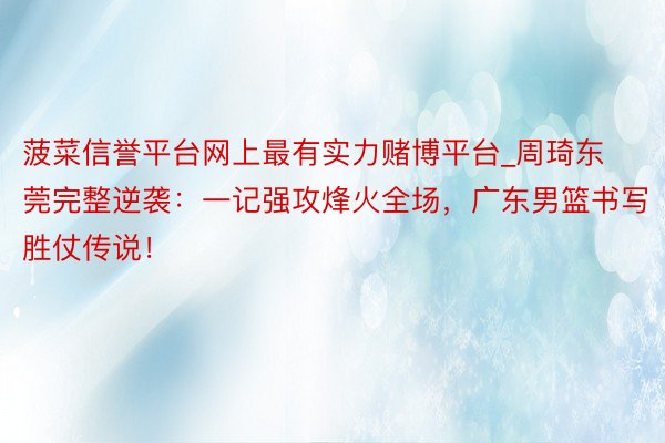 菠菜信誉平台网上最有实力赌博平台_周琦东莞完整逆袭：一记强攻烽火全场，广东男篮书写胜仗传说！