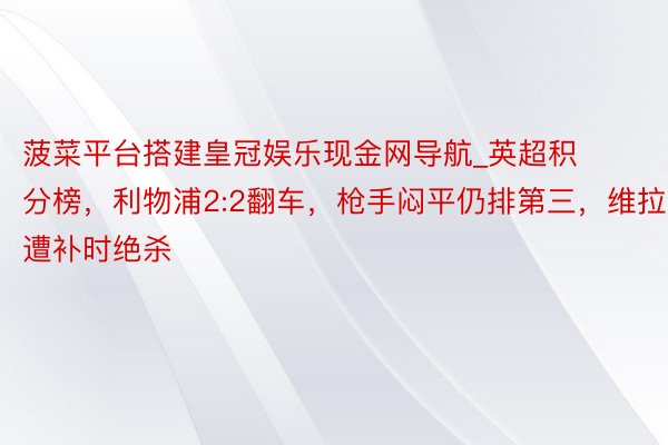 菠菜平台搭建皇冠娱乐现金网导航_英超积分榜，利物浦2:2翻车，枪手闷平仍排第三，维拉遭补时绝杀