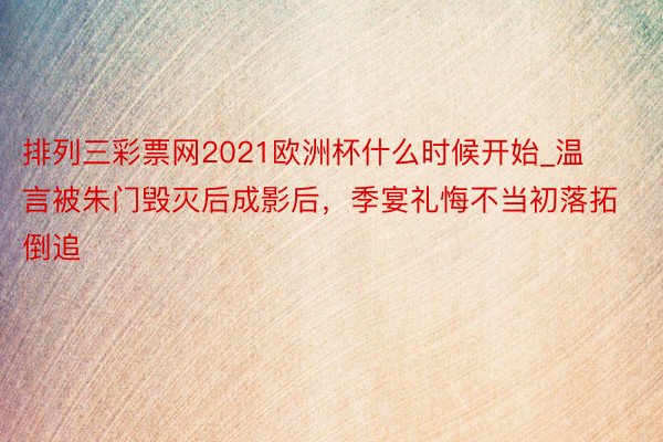 排列三彩票网2021欧洲杯什么时候开始_温言被朱门毁灭后成影后，季宴礼悔不当初落拓倒追