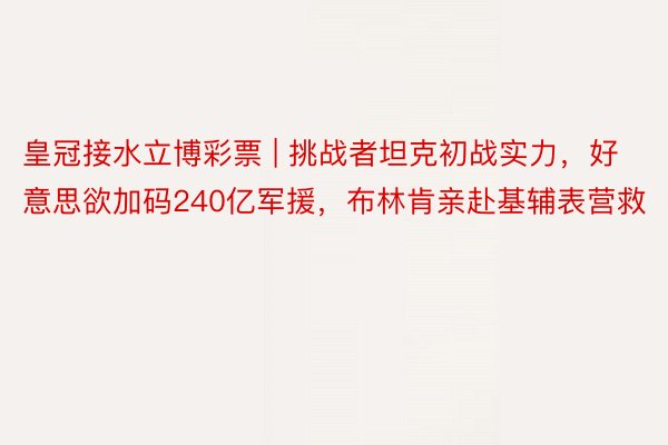 皇冠接水立博彩票 | 挑战者坦克初战实力，好意思欲加码240亿军援，布林肯亲赴基辅表营救