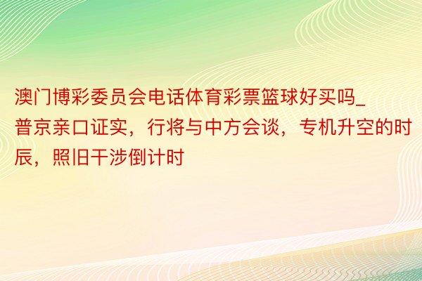 澳门博彩委员会电话体育彩票篮球好买吗_普京亲口证实，行将与中方会谈，专机升空的时辰，照旧干涉倒计时