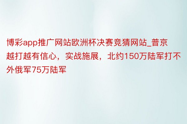 博彩app推广网站欧洲杯决赛竞猜网站_普京越打越有信心，实战施展，北约150万陆军打不外俄军75万陆军