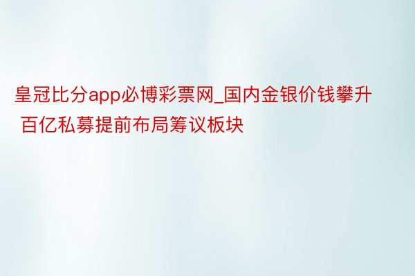 皇冠比分app必博彩票网_国内金银价钱攀升 百亿私募提前布局筹议板块