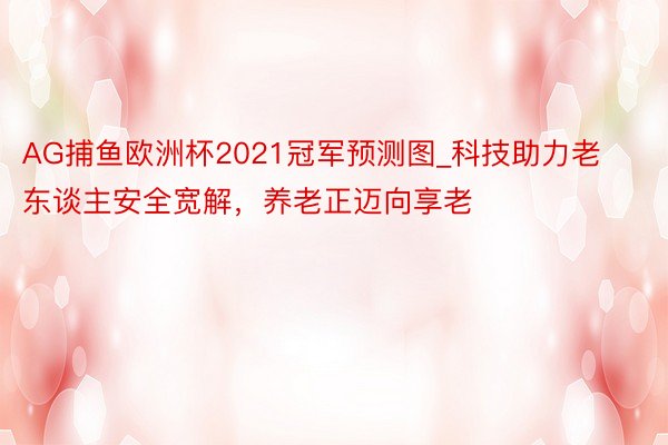 AG捕鱼欧洲杯2021冠军预测图_科技助力老东谈主安全宽解,养老正迈向享老