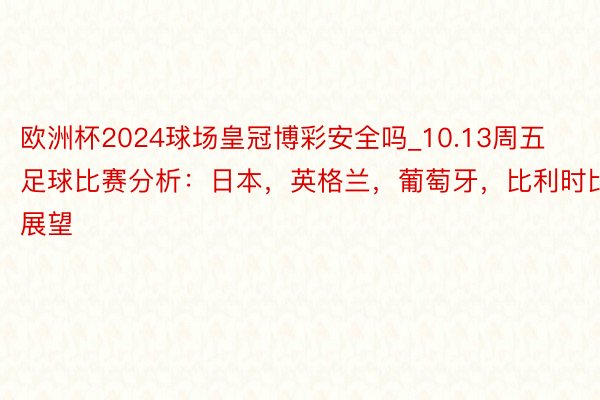 欧洲杯2024球场皇冠博彩安全吗_10.13周五足球比赛分析:日本,英格兰,葡萄牙,比利时比赛展望