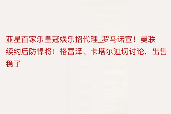 亚星百家乐皇冠娱乐招代理_罗马诺宣!曼联续约后防悍将!格雷泽、卡塔尔迫切讨论,出售稳了