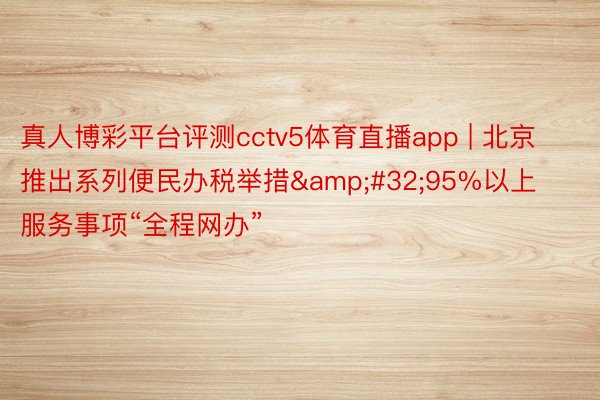 真人博彩平台评测cctv5体育直播app | 北京推出系列便民办税举措 95%以上服务事项“全程网办”